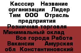 Касссир › Название организации ­ Лидер Тим, ООО › Отрасль предприятия ­ Розничная торговля › Минимальный оклад ­ 13 000 - Все города Работа » Вакансии   . Амурская обл.,Константиновский р-н